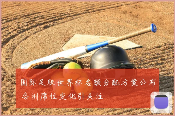 国际足联世界杯名额分配方案公布 各洲席位变化引关注