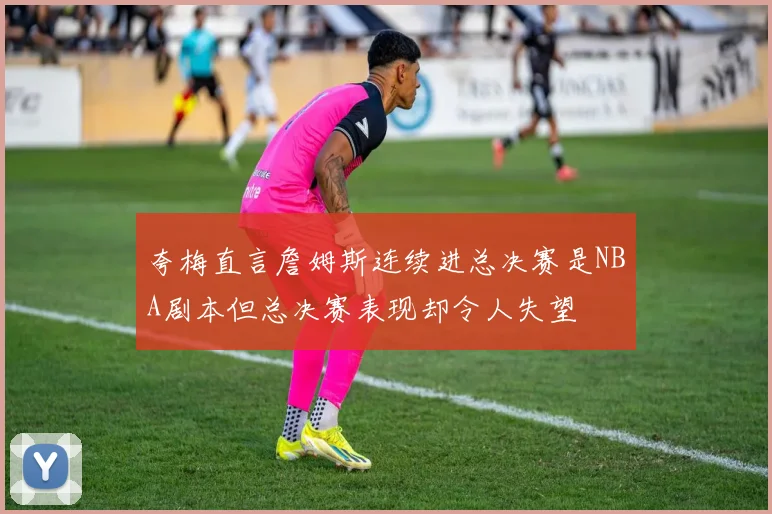 夸梅直言詹姆斯连续进总决赛是NBA剧本但总决赛表现却令人失望