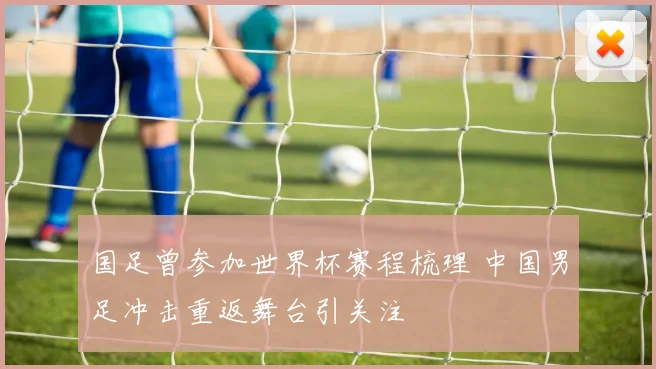 国足曾参加世界杯赛程梳理 中国男足冲击重返舞台引关注