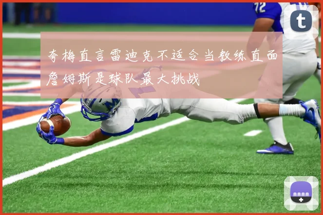 夸梅直言雷迪克不适合当教练直面詹姆斯是球队最大挑战