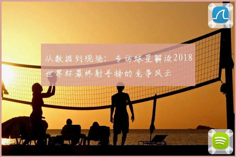 从数据到现场：专访球星解读2018世界杯最终射手榜的竞争风云