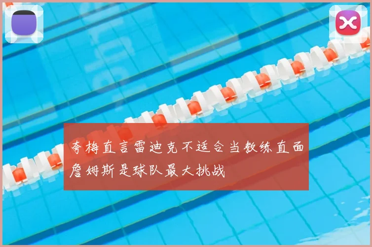 夸梅直言雷迪克不适合当教练直面詹姆斯是球队最大挑战
