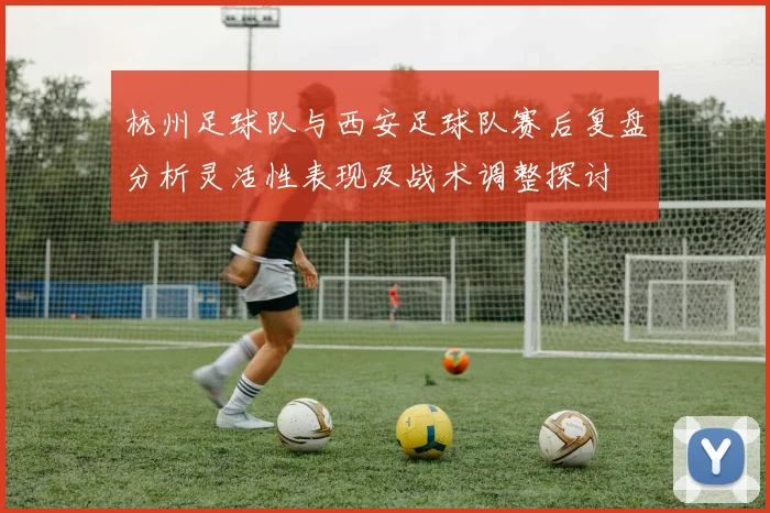 杭州足球队与西安足球队赛后复盘分析灵活性表现及战术调整探讨