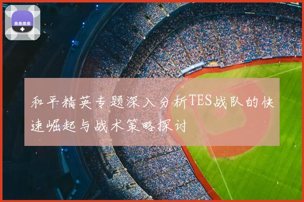 和平精英专题深入分析TES战队的快速崛起与战术策略探讨