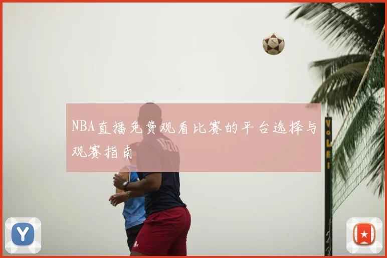 NBA直播免费观看比赛的平台选择与观赛指南