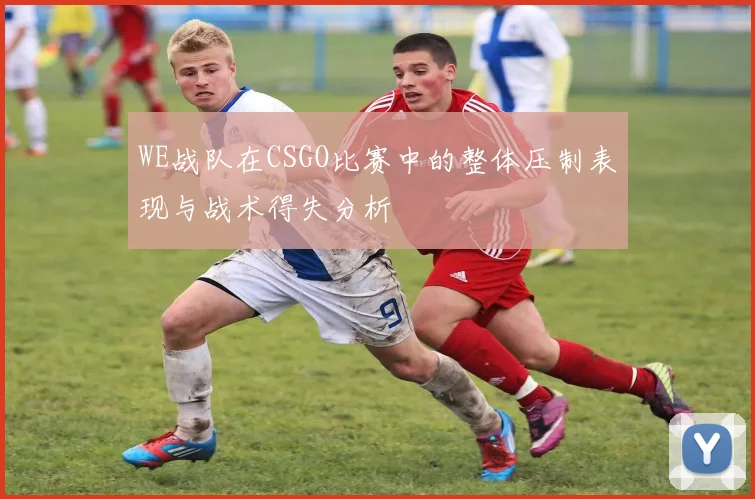 WE战队在CSGO比赛中的整体压制表现与战术得失分析