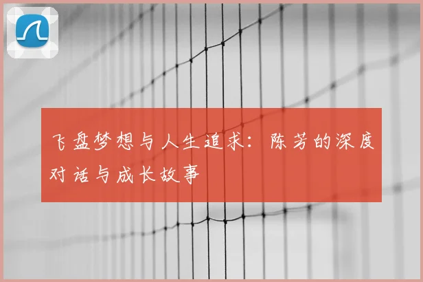 飞盘梦想与人生追求:陈芳的深度对话与成长故事