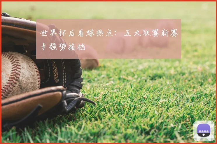 世界杯后看球热点：五大联赛新赛季强势接档