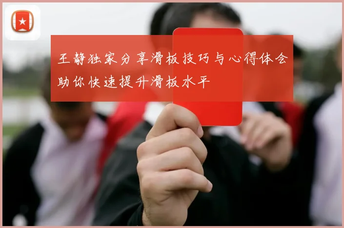 王静独家分享滑板技巧与心得体会助你快速提升滑板水平