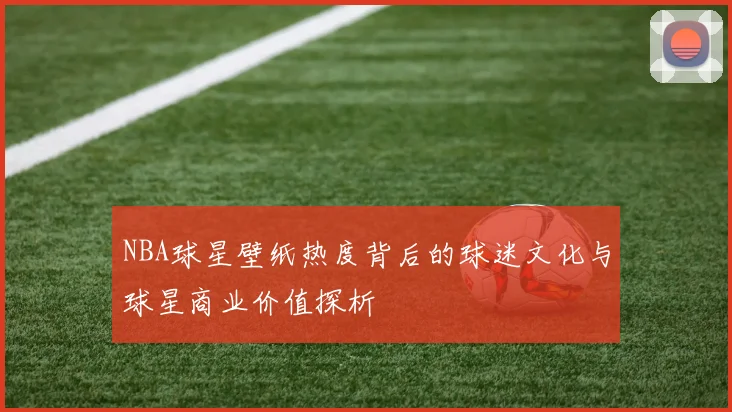 NBA球星壁纸热度背后的球迷文化与球星商业价值探析