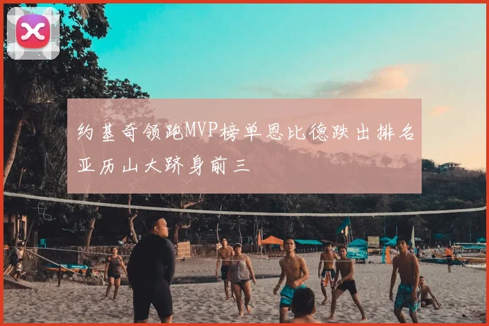 约基奇领跑MVP榜单恩比德跌出排名亚历山大跻身前三