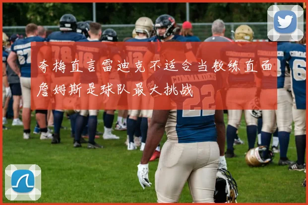 夸梅直言雷迪克不适合当教练直面詹姆斯是球队最大挑战
