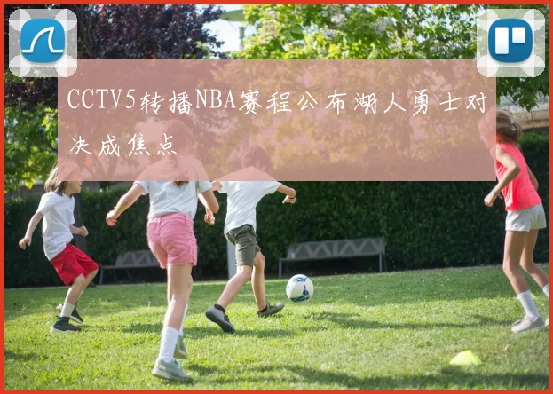 CCTV5转播NBA赛程公布湖人勇士对决成焦点