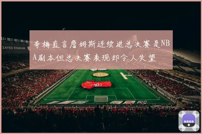 夸梅直言詹姆斯连续进总决赛是NBA剧本但总决赛表现却令人失望