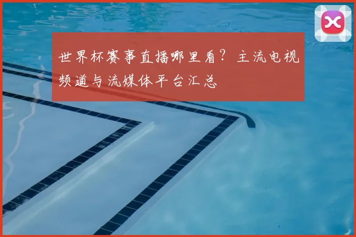 世界杯赛事直播哪里看？主流电视频道与流媒体平台汇总