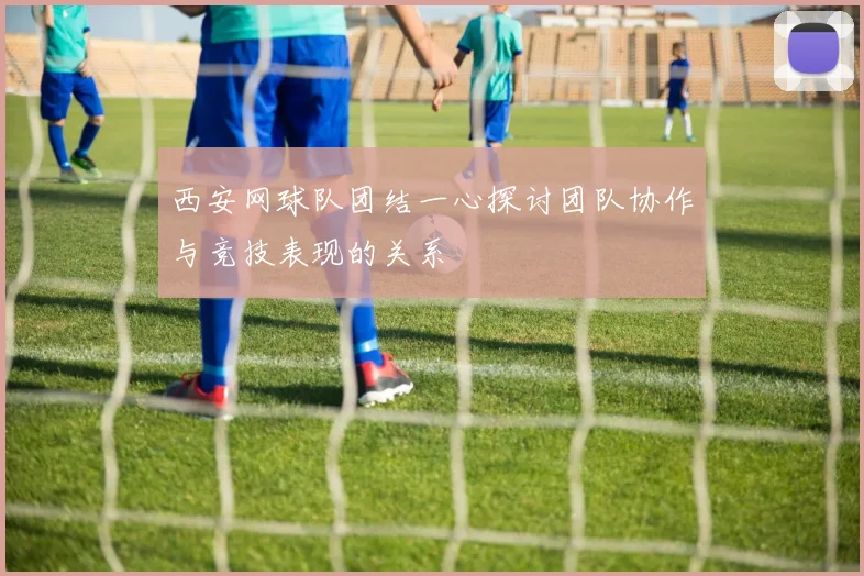 西安网球队团结一心探讨团队协作与竞技表现的关系