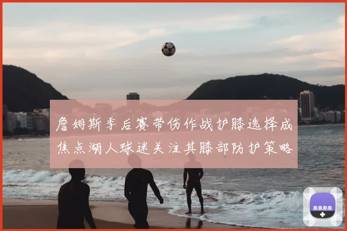 詹姆斯季后赛带伤作战护膝选择成焦点湖人球迷关注其膝部防护策略