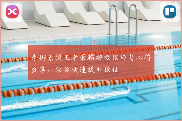 李娜亲授王者荣耀游戏技巧与心得分享,助你快速提升段位