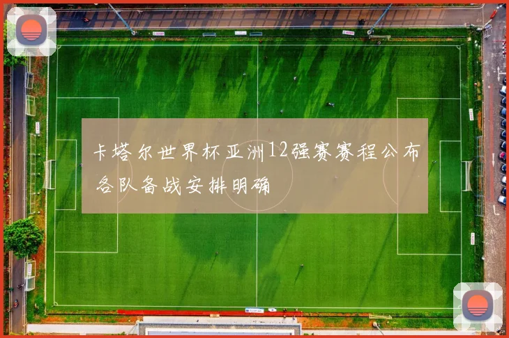 卡塔尔世界杯亚洲12强赛赛程公布 各队备战安排明确
