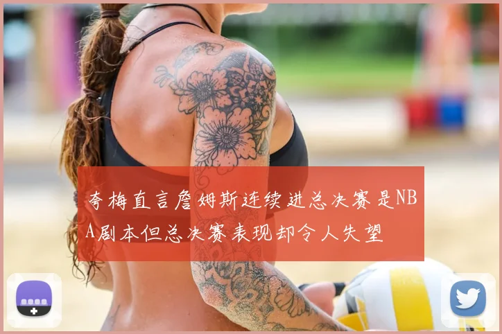 夸梅直言詹姆斯连续进总决赛是NBA剧本但总决赛表现却令人失望
