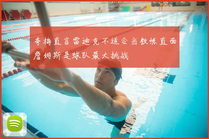 夸梅直言雷迪克不适合当教练直面詹姆斯是球队最大挑战