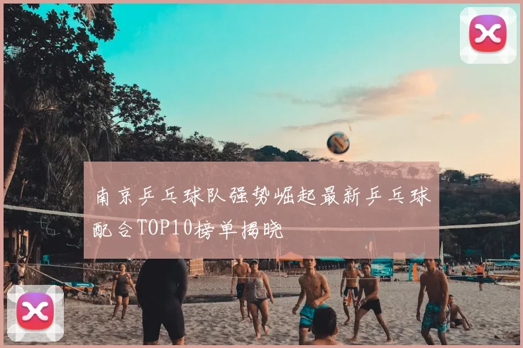 南京乒乓球队强势崛起最新乒乓球配合TOP10榜单揭晓