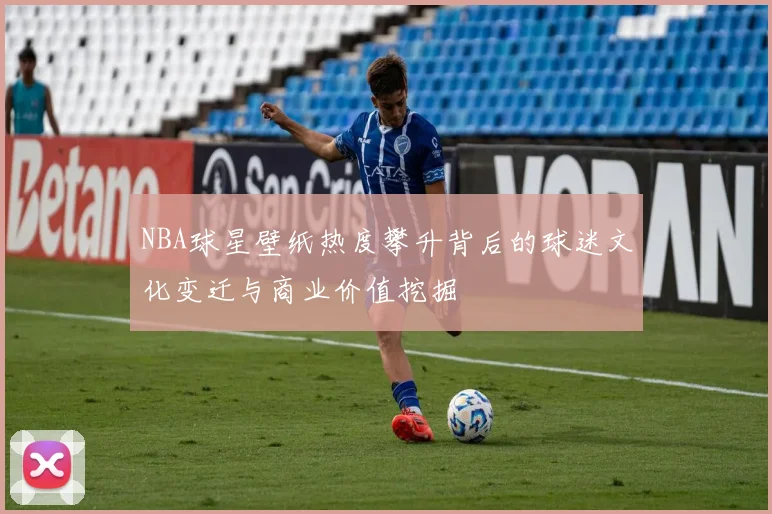 NBA球星壁纸热度攀升背后的球迷文化变迁与商业价值挖掘