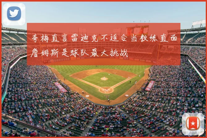 夸梅直言雷迪克不适合当教练直面詹姆斯是球队最大挑战