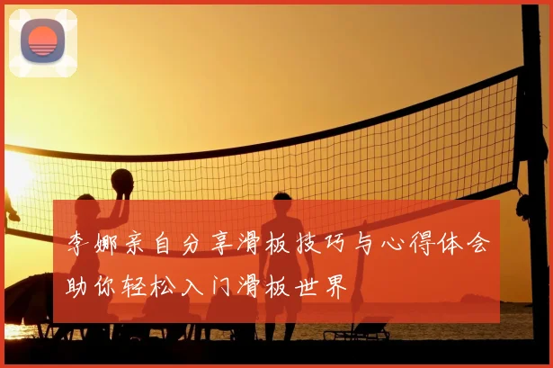 李娜亲自分享滑板技巧与心得体会助你轻松入门滑板世界