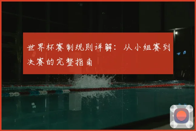 世界杯赛制规则详解：从小组赛到决赛的完整指南