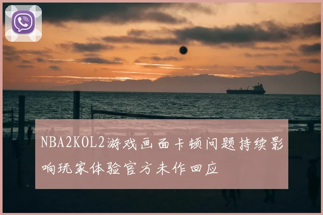 NBA2KOL2游戏画面卡顿问题持续影响玩家体验官方未作回应