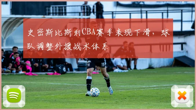 史密斯比斯利CBA赛季表现下滑，球队调整外援战术体系