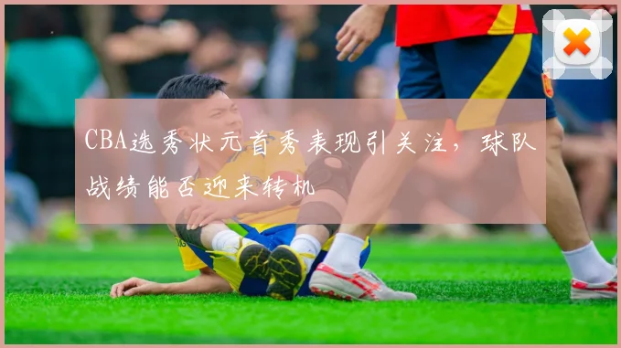 CBA选秀状元首秀表现引关注，球队战绩能否迎来转机