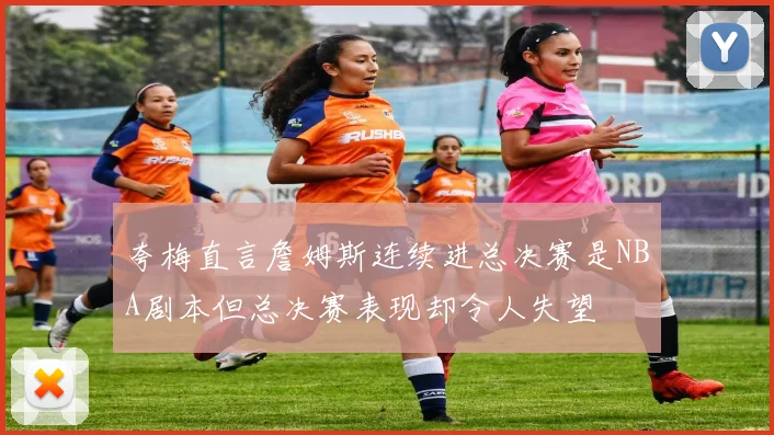 夸梅直言詹姆斯连续进总决赛是NBA剧本但总决赛表现却令人失望