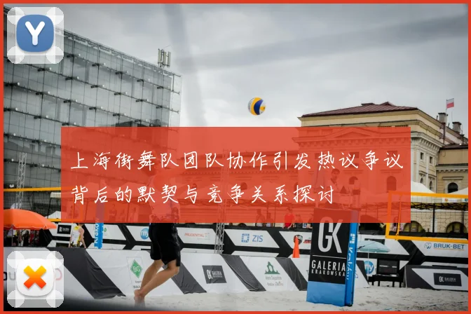 上海街舞队团队协作引发热议争议背后的默契与竞争关系探讨