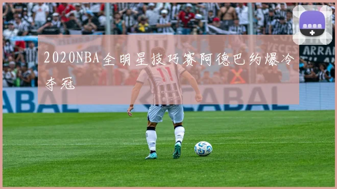 2020NBA全明星技巧赛阿德巴约爆冷夺冠