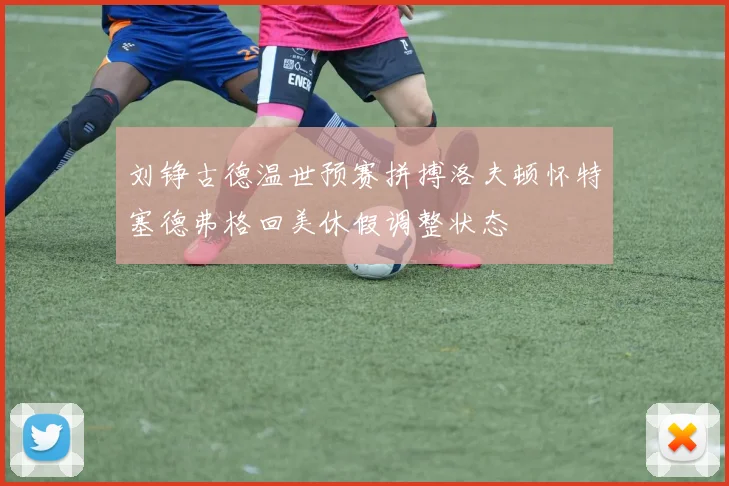 刘铮古德温世预赛拼搏洛夫顿怀特塞德弗格回美休假调整状态