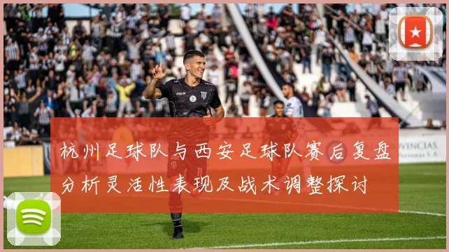 杭州足球队与西安足球队赛后复盘分析灵活性表现及战术调整探讨