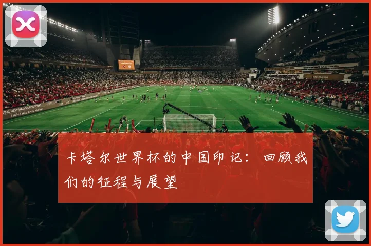 卡塔尔世界杯的中国印记：回顾我们的征程与展望