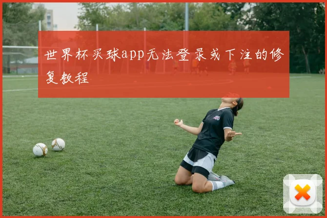 世界杯买球app无法登录或下注的修复教程