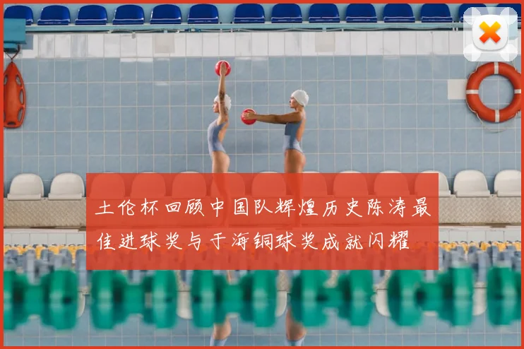 土伦杯回顾中国队辉煌历史陈涛最佳进球奖与于海铜球奖成就闪耀