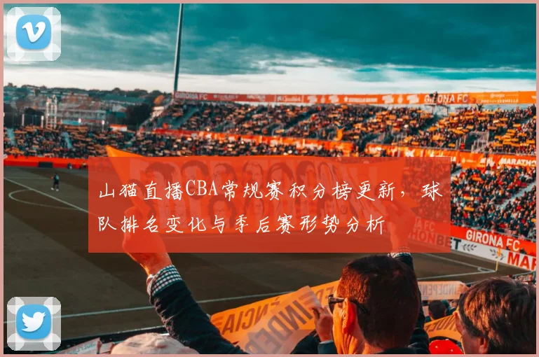 山猫直播CBA常规赛积分榜更新，球队排名变化与季后赛形势分析