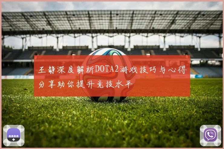 王静深度解析DOTA2游戏技巧与心得分享助你提升竞技水平