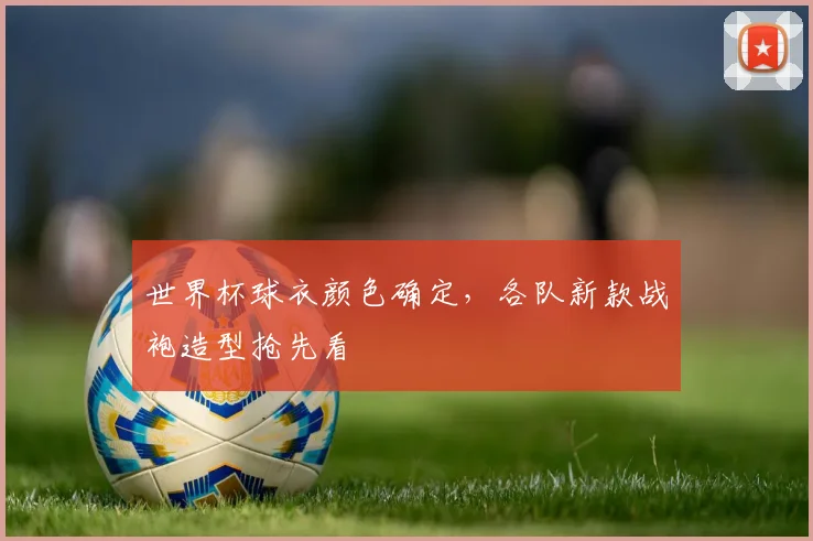 世界杯球衣颜色确定，各队新款战袍造型抢先看