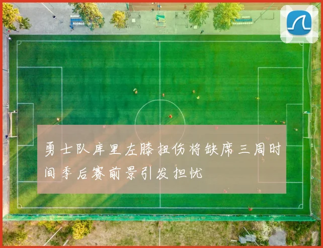 勇士队库里左膝扭伤将缺席三周时间季后赛前景引发担忧