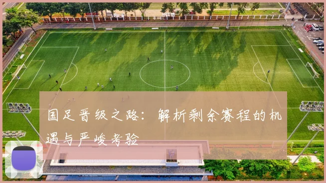 国足晋级之路：解析剩余赛程的机遇与严峻考验