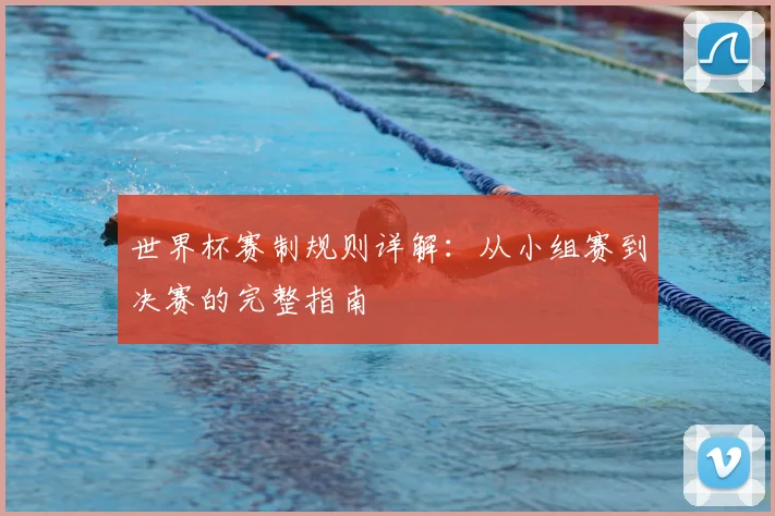 世界杯赛制规则详解：从小组赛到决赛的完整指南