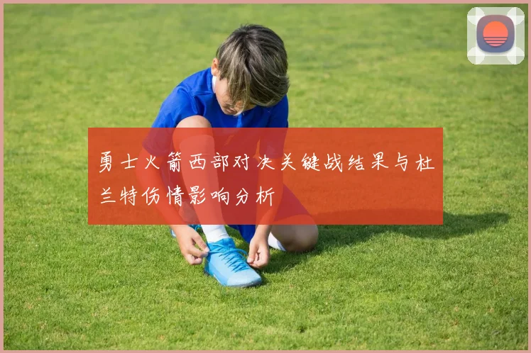 勇士火箭西部对决关键战结果与杜兰特伤情影响分析