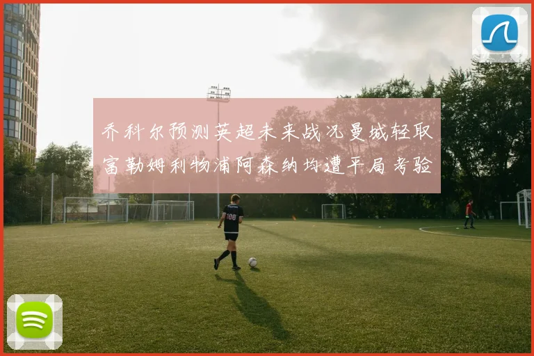 乔科尔预测英超未来战况曼城轻取富勒姆利物浦阿森纳均遭平局考验