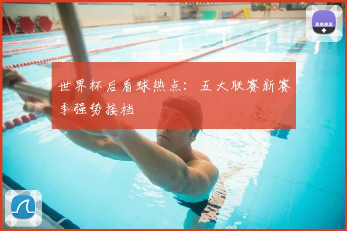 世界杯后看球热点：五大联赛新赛季强势接档
